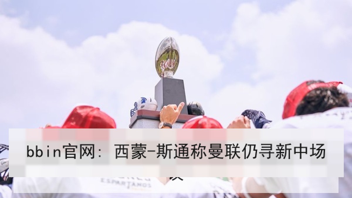 bbin官网: 西蒙-斯通称曼联仍寻新中场